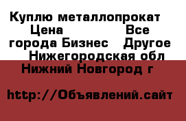 Куплю металлопрокат › Цена ­ 800 000 - Все города Бизнес » Другое   . Нижегородская обл.,Нижний Новгород г.